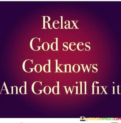 This quote conveys a message of reassurance and faith. It suggests that in times of worry or distress, individuals can find solace in the belief that God is aware of their situation, understands their concerns, and has the capacity to bring about solutions or resolutions.

The phrase "God will fix" implies that there is divine intervention at play, and that God has the power to mend or resolve whatever may be troubling the individual. It underscores the idea that trust and patience in God's plan are essential during challenging times.

In essence, this quote encourages individuals to release their worries and anxieties, placing their faith in God's wisdom and ability to provide guidance and solutions. It emphasizes the belief that God is a source of comfort and assistance in times of need.