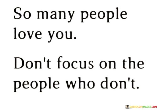 The quote urges a shift in perspective. It advises focusing on the abundance of love and support rather than dwelling on those who may not express affection. By acknowledging the numerous people who care, one can cultivate positivity and gratitude, lessening the impact of those who don't.

The quote promotes a mindset of appreciation. It encourages recognizing and cherishing the connections and relationships that offer love and care. This perspective fosters emotional well-being and resilience, allowing individuals to draw strength from the positive relationships that uplift and sustain them.

The quote highlights the power of selective attention. It prompts individuals to direct their energy toward what uplifts and nurtures their spirits. By choosing to focus on the love they receive, they can cultivate a sense of self-worth and belonging, ultimately fostering a more positive and fulfilling outlook on life.