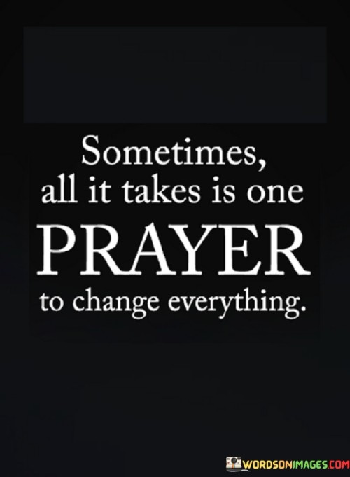 This quote encapsulates the belief in the transformative power of prayer. It suggests that in certain moments, a single heartfelt prayer can have a profound impact, bringing about significant change or resolution to a situation.

The phrase "to change everything" emphasizes the idea that prayer can be a catalyst for positive transformation, whether it's in one's personal life, relationships, or circumstances. It reflects the belief that divine intervention or guidance can be accessed through prayer.

In essence, this quote serves as a source of hope and encouragement, reminding individuals of the potential for miracles and positive change that can result from their faith and communication with a higher power. It underscores the idea that the power of prayer should never be underestimated.