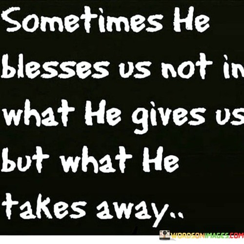 This quote emphasizes that blessings from a higher power, often referred to as God, are not solely about what is given but also about what is taken away. It suggests that God's actions, which may involve the removal of certain things from our lives, can be blessings in disguise.

The phrase "what he takes away" implies that God's wisdom might involve eliminating obstacles, negative influences, or attachments that hinder our growth, well-being, or spiritual journey. While these removals might initially be perceived as losses, they can ultimately lead to blessings in the form of personal development, protection, or redirection toward a better path.

In essence, this quote encourages individuals to trust in God's plan and recognize that His blessings can manifest in unexpected ways, including through the removal of elements that no longer serve their highest good. It underscores the belief that God's actions are ultimately for our benefit, even when they involve letting go of something cherished or familiar.