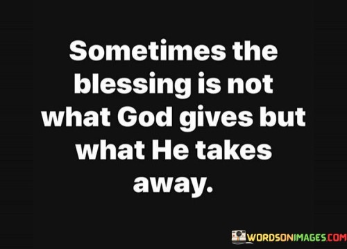 This quote reflects the notion that blessings can come in unexpected forms, often involving the removal of something from one's life rather than the addition of something new. It suggests that God's wisdom is at play when certain things are taken away because it can lead to personal growth, clarity, or the avoidance of potential harm.

The phrase "what he takes away" implies that divine intervention may involve the removal of obstacles, negative influences, or attachments that hinder one's progress or well-being. These actions, although initially perceived as losses, can ultimately lead to blessings in the form of personal development or protection.

In essence, this quote encourages individuals to trust in God's plan and recognize that His actions, even when they involve the removal of something cherished, are ultimately for their own good. It underscores the belief that blessings can be found in unexpected and sometimes challenging circumstances.