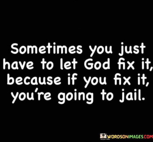 This quote humorously emphasizes the idea that in certain situations, it's better to leave things to a higher power, in this case, God, rather than trying to handle them oneself. The phrase "you're going to jail" adds a lighthearted and exaggerated consequence to taking matters into one's own hands.

It suggests that some problems or challenges are best left to divine intervention, perhaps because attempting to solve them through one's own means might lead to unfavorable or even illegal outcomes.

In essence, this quote uses humor to convey the message that there are situations in life where faith, patience, and trusting in a higher power can be a wiser choice than taking drastic actions. It underscores the idea that not everything can or should be resolved through human effort alone.