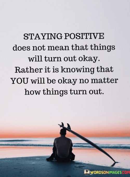 Staying-Positive-Does-Not-Mean-That-Things-Will-Turn-Out-Okay-Rather-It-Is-Knowing-Quotes.jpeg