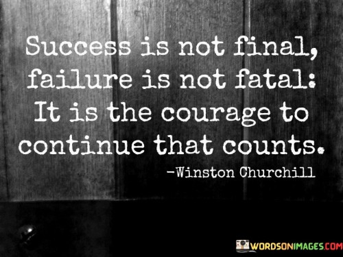 This quote highlights the transient nature of both success and failure and underscores the significance of courage in one's journey. It suggests that success should not be seen as an ultimate endpoint, nor should failure be viewed as an insurmountable obstacle.

The phrase "success is not final" reminds us that even when we achieve our goals, it's not the end of our journey. Success is a moment in time, and there are always new challenges and opportunities ahead.

Similarly, "failure is not fatal" emphasizes that making mistakes or facing setbacks is a part of life. It's not the end of the road; it's a chance to learn and grow. The quote emphasizes the importance of having the courage to persevere, to continue moving forward despite both success and failure. It's this determination and resilience that truly count in the pursuit of our goals and aspirations.