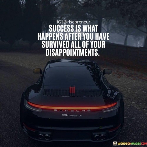 This quote suggests that success follows a period of enduring disappointment. It implies that facing and overcoming setbacks, failures, and letdowns is an integral part of the journey towards achieving success. Success, in this context, is not immediate but rather a reward for resilience and perseverance.

The word "survived" in the quote underscores the idea that disappointments can be challenging and even disheartening, but they are not insurmountable. It highlights the importance of resilience and the ability to bounce back from setbacks, learning from them rather than being defeated by them.

Ultimately, this quote conveys the notion that success is not defined by avoiding disappointment altogether but by having the strength and determination to persist through adversity. It encourages individuals to view disappointments as stepping stones on the path to success, recognizing that they can ultimately lead to personal growth and achievement.