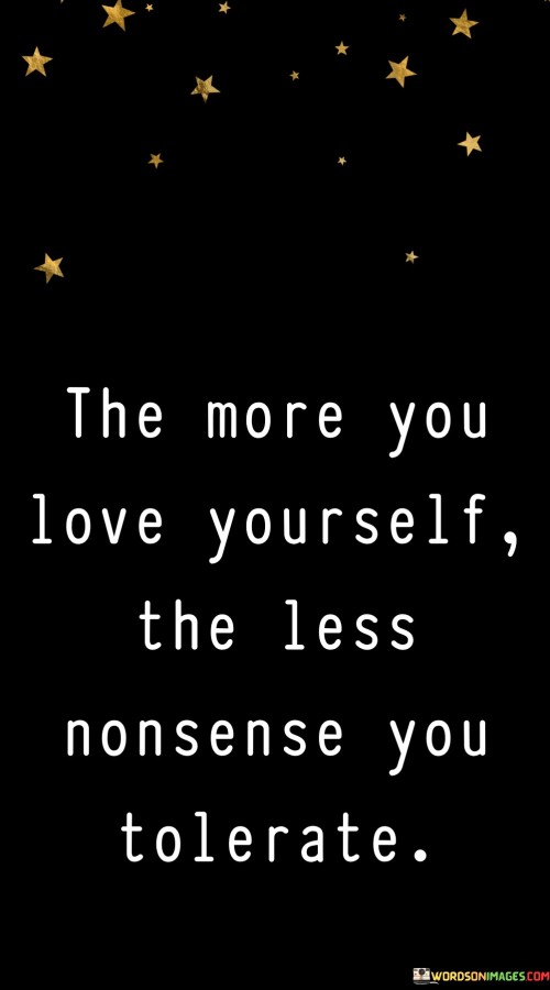 The quote suggests a direct relationship between self-love and personal boundaries. In the first paragraph, "the more you love yourself" implies that a strong sense of self-worth and self-care naturally leads to healthier choices and behaviors.

The second paragraph, "the less nonsense you tolerate," emphasizes the idea that when individuals value themselves, they become less willing to accept negative or toxic influences in their lives. This could include setting boundaries with people who bring negativity or drama, as well as avoiding situations that undermine their well-being.

The third paragraph ties the two concepts together, indicating that self-love acts as a safeguard against unnecessary stress and problems. By valuing oneself, individuals are less likely to engage in situations that compromise their emotional and mental health, allowing them to focus on what truly matters and maintain a more balanced and fulfilling life.