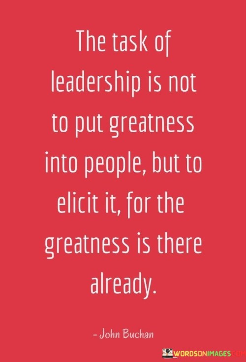 The Task Of Leadership Is Not To Put Greatness Into People But To Elicit It For The Quotes