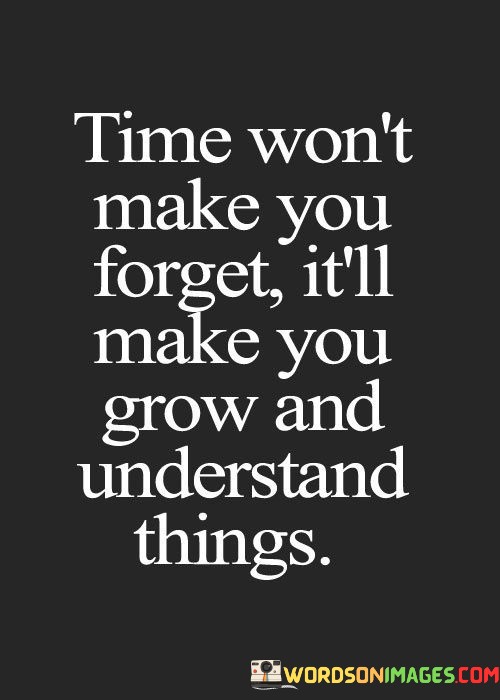 Time-Wont-Make-You-Forget-Itll-Make-You-Grow-And-Understand-Things-Quotes.jpeg