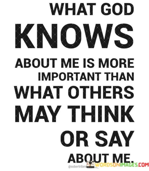 This quote underscores the idea that an individual's relationship with God and His knowledge of their character and actions holds greater significance than the opinions or judgments of others. It suggests that divine judgment and understanding are of paramount importance.

The phrase "more important than what others may think or say about me" implies that external perceptions or criticisms should not hold sway over one's sense of self-worth or identity. Instead, it encourages individuals to focus on their spiritual relationship and moral compass.

In essence, this quote encourages individuals to prioritize their connection with God and their own values over the potentially fickle or biased judgments of others. It underscores the belief that divine knowledge and approval are the ultimate measure of one's character and worth.