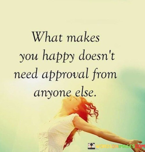 This quote emphasizes the importance of self-validation and individuality in finding happiness. It suggests that our personal sources of joy should not be contingent upon the approval or validation of others. Instead, our happiness should be rooted in our own passions, desires, and inner satisfaction.

The quote encourages a mindset where one's happiness is not influenced by external opinions or societal expectations. It implies that seeking validation from others can lead to a lack of authenticity and fulfillment, as our choices may be driven by the desire for approval rather than genuine happiness.

Ultimately, the quote promotes self-awareness and the empowerment to embrace our unique preferences and interests. It advocates for making choices that resonate with our true selves, without seeking the approval or validation of others. By doing so, we can cultivate a sense of contentment and happiness that is genuine and self-sustaining.