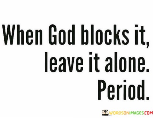 This quote underscores the idea that when things in life seem to be blocked or not going as planned, it's often a sign to let go and accept the situation as it is. The phrase "leave it alone" implies that attempting to force or manipulate the situation may not be in one's best interest.

The word "period" at the end of the quote adds a sense of finality, emphasizing the importance of accepting divine guidance and surrendering to the notion that there may be a higher purpose or plan at work.

In essence, this quote encourages individuals to trust in the wisdom of divine intervention and to refrain from pushing against situations that appear to be blocked. It suggests that there is value in letting go and allowing events to unfold according to a greater plan.