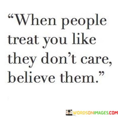 This quote reflects the importance of recognizing the truth in how people treat you. It advises taking people's actions and behaviors as indicators of their true feelings, rather than relying solely on words. By doing so, it suggests that you should trust observable actions over spoken promises.

The quote highlights the significance of paying attention to actions as a reflection of someone's genuine emotions. It encourages avoiding the trap of wishful thinking or self-deception, where one may cling to the idea that someone cares deeply despite evidence to the contrary. Instead, it urges a more discerning approach, valuing the sincerity of actions and behavior.

Ultimately, the quote emphasizes the importance of self-respect and not allowing oneself to be fooled by empty words or false pretenses. It serves as a reminder to prioritize relationships with those who genuinely show care through consistent actions, while also fostering a healthy sense of boundaries and self-awareness.