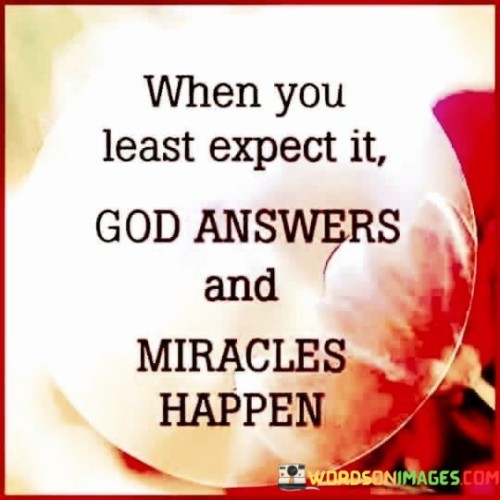 This quote conveys the idea that divine answers and miracles can manifest when individuals least expect them. It suggests that God's responses to prayers and His miraculous interventions often come as surprises or in unexpected ways.

The phrase "miracles happen" emphasizes the belief in the possibility of extraordinary and unexplainable events occurring as a result of divine intervention.

In essence, this quote encourages individuals to maintain faith and hope even in moments when they may feel discouraged or when circumstances seem bleak. It underscores the belief in the unpredictability of divine actions and the potential for miracles to occur when they are least anticipated.