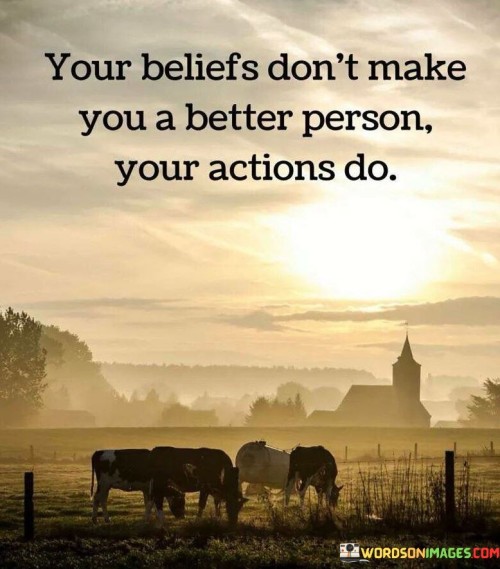 This quote emphasizes the contrast between beliefs and actions in determining character. It suggests that noble beliefs alone aren't sufficient to define one's goodness. The phrase "your beliefs don't make you a better person" underscores the limitation of holding virtuous thoughts without corresponding behavior.

The quote highlights the significance of integrity and deeds. It implies that ethical actions are the true measure of a person's character. By stating "your actions do," it emphasizes the transformative power of putting one's values into practice, reflecting genuine morality.

Ultimately, the quote promotes accountability and authenticity. It conveys that the alignment between beliefs and actions matters. By urging individuals to demonstrate their values through conduct, it underscores the idea that actions are the tangible representation of one's true character and virtue.