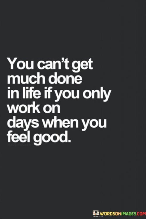 You-Cant-Get-Much-Done-In-Life-If-You-Only-Work-On-Days-When-You-Feel-Good-Quotes.jpeg