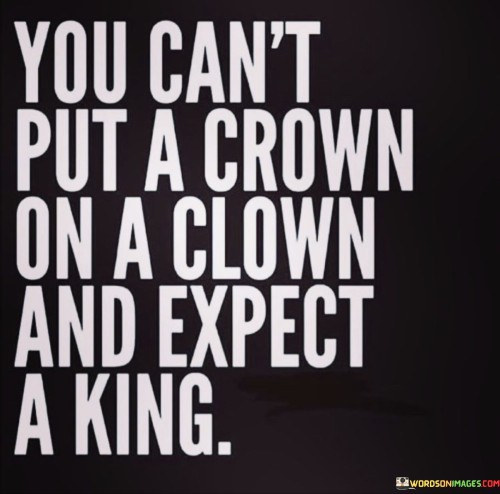 You-Cant-Put-A-Crown-On-A-Clown-And-Expect-A-King-Quotes.jpeg