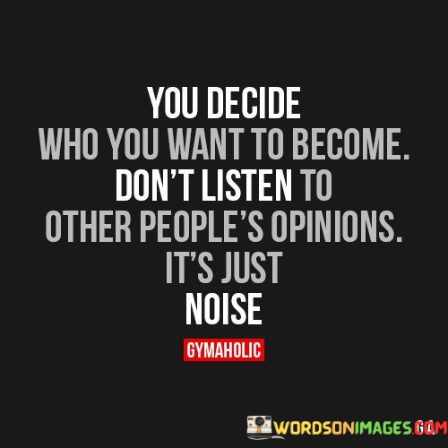 You-Decide-Who-You-Want-To-Become-Dont-Listen-To-Other-Peoples-Opinions-Its-Just-Noise-Quotes.jpeg