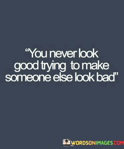 You-Never-Look-Good-Trying-To-Make-Someone-Else-Look-Bad-Quotesb98a0cb61806c4a7.jpeg