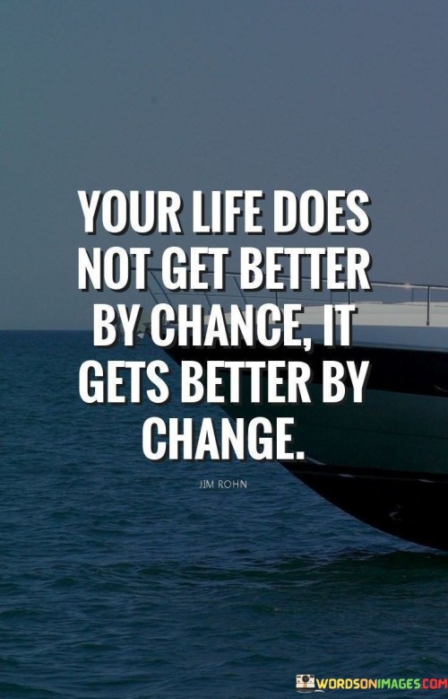 The quote "Your life does not get better by chance, it gets better by change" emphasizes the role of intentional action and personal growth in improving one's circumstances and well-being.

The quote suggests that waiting for luck or random events to bring positive changes is not a reliable strategy for improvement.

Ultimately, the quote emphasizes the power of taking proactive steps towards change and growth. It encourages individuals to recognize that their life's trajectory is largely influenced by the decisions they make and the changes they actively pursue. By embracing change and seeking opportunities for personal development, individuals can pave the way for a better and more fulfilling life.