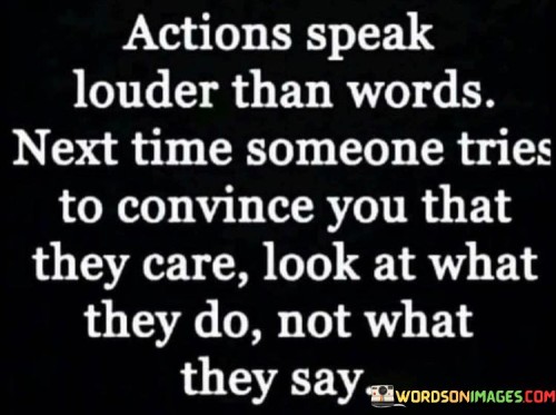 This quote emphasizes the significance of actions in understanding true intentions. In the first part, "actions speak louder than words," it underscores the power of deeds over verbal promises. The second part, "next time someone tries to convince you that they care," directs attention to people's attempts to convey care.

The quote implies that actions reveal genuine feelings. It encourages us to evaluate intentions by observing behaviors rather than taking words at face value. By focusing on actions, the quote guides us in distinguishing sincerity from empty assurances.

Ultimately, the quote prompts us to assess authenticity through actions. It encourages a discerning perspective that values consistency between words and behavior. By considering what people do rather than solely what they say, the quote assists in forming meaningful connections based on genuine care and trust.