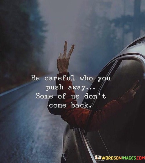 The quote emphasizes the importance of valuing relationships. In the first paragraph, it introduces the action: "be careful who you push away."

The second paragraph presents the potential consequence: "some of us don't come back." This phrase suggests that pushing people away might lead to irreversible damage.

The third paragraph captures the essence: the significance of connections. The quote reminds us to consider the lasting impact of our actions on relationships. It encourages treating others with care and respect, as once a connection is severed, it might not be easily repaired.