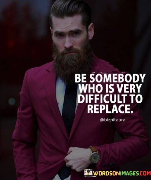 Be Somebody Who Is Very Difficult To Replace Quotes