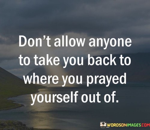 The quote warns against regression from progress. In the first paragraph, it introduces the caution: "don't allow anyone." This implies asserting control over external influences.

The second paragraph highlights the destination: "to take you back to where you prayed yourself out of." This phrase suggests avoiding revisiting past struggles.

The third paragraph captures the essence: guarding against setbacks. The quote urges protecting progress made through personal efforts and growth. It reminds us to stay vigilant in avoiding situations or individuals that could hinder our advancement and lead us back to challenging circumstances.