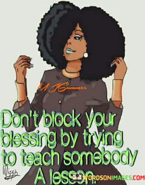 Dont-Block-Your-Blessing-By-Trying-To-Teach-Somebody-A-Lesson-Quotes.jpeg