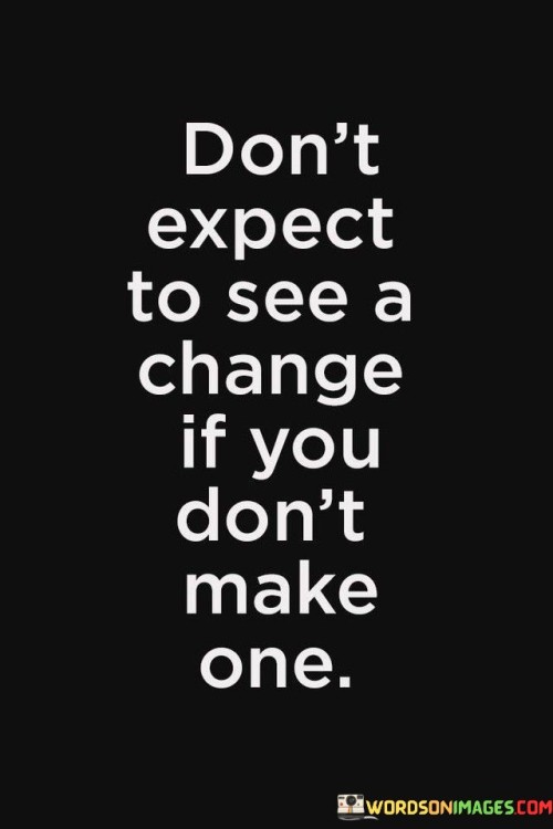 Dont-Expect-To-See-A-Change-If-You-Dont-Make-One-Quotes.jpeg