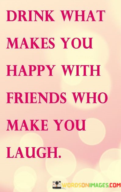 Drink-What-Make-You-Happy-With-Friends-Who-Make-You-Laugh-Quotes.jpeg