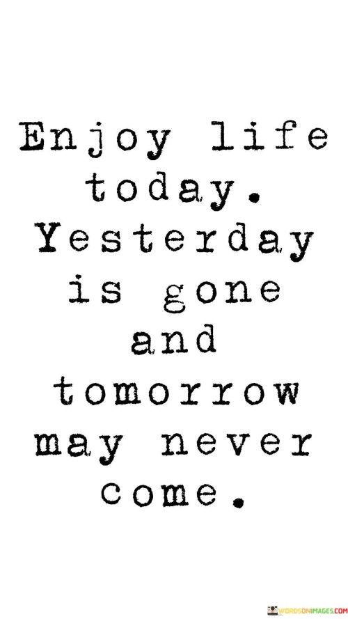 Enjoy Life Today Yesterday Is Gone And Tomorrow May Never Come Quotes