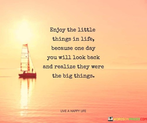 Enjoy-The-Little-Things-In-Life-Because-One-Day-You-Will-Look-Back-And-Realize-Quotes.jpeg