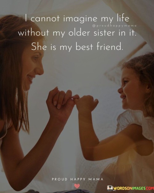 I Cannot Imagine My Life Without My Older Sister In It She Is My Best Friend Proud Happy Mama Quotes