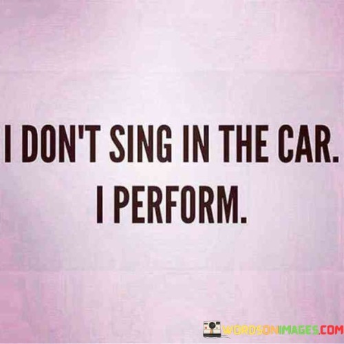 I Don't Sing In The Car I Perform Quotes