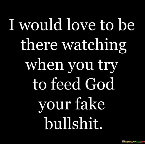 I Would Love To Be There Watching When You Try To Feed God Your Fake Quotes