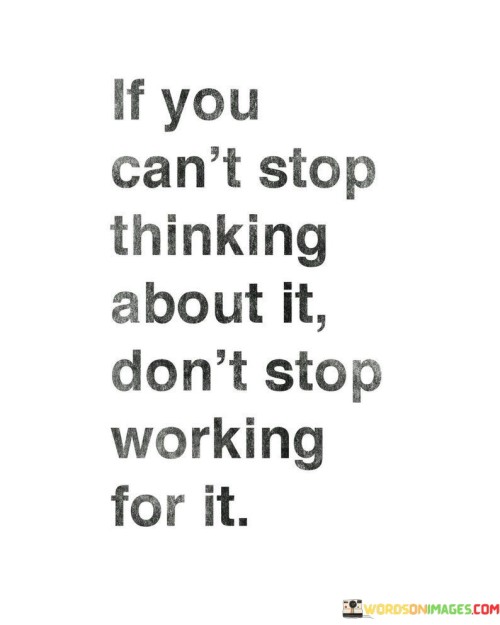 The quote addresses persistence and determination. In the first paragraph, it introduces the persistent thought: "if you can't stop thinking about it." This implies a deep aspiration or goal.

The second paragraph emphasizes the corresponding action: "don't stop working for it." This phrase suggests aligning thoughts with consistent effort.

The third paragraph captures the essence: commitment to goals. The quote encourages not only nurturing desires but also actively pursuing them. It underscores the importance of hard work and dedication in realizing one's aspirations.