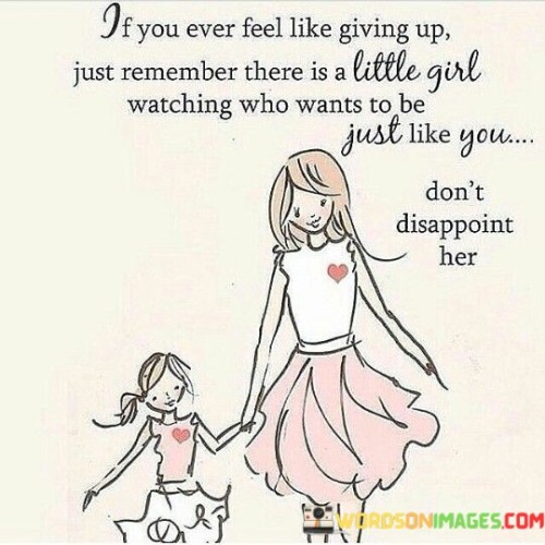 The quote addresses perseverance as a role model. In the first paragraph, it introduces the emotional struggle: "if you ever feel like giving up." This implies moments of despair.

The second paragraph presents the motivating factor: "there is a little girl watching who wants to be just like you." This phrase highlights the influence on others.

The third paragraph captures the essence: inspiring determination. The quote emphasizes that someone looks up to us. It encourages individuals to continue pushing forward despite difficulties, as their persistence might inspire someone else's dreams and aspirations.