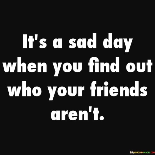 Its-A-Sad-Day-When-You-Find-Out-Who-Your-Friends-Arent-Quotes.jpeg