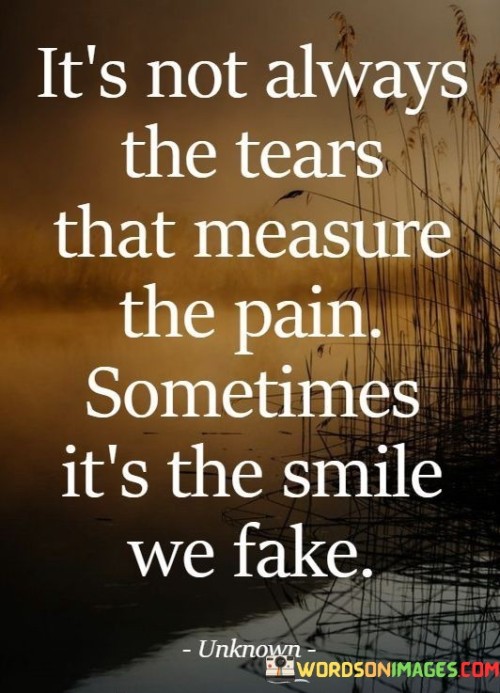 The quote delves into the hidden aspects of pain. In the first paragraph, it introduces the observation: "it's not always the tears." This implies that visible signs of distress aren't the sole indicators of suffering.

The second paragraph highlights the subtlety: "sometimes it's the smile we fake." This phrase suggests that concealing pain is a common response.

The third paragraph captures the essence: internal struggles. The quote emphasizes the ability to mask emotions behind a smile. It underscores that pain isn't always evident and encourages empathy, reminding us to consider the unseen battles people may be facing beneath their outward appearances.