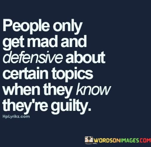 The quote reveals the psychology of defensive behavior. In the first paragraph, it introduces the premise: "people only get mad and defensive." This implies that strong reactions often signal discomfort or guilt.

The second paragraph focuses on the trigger: "about certain topics." This phrase highlights that specific subjects provoke defensive reactions.

The third paragraph captures the essence: guilt as the root. The quote underscores that defensiveness often arises when people recognize their wrongdoing or vulnerability. It suggests that heightened reactions indicate underlying awareness of their culpability.