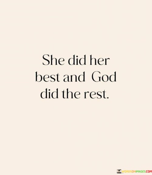 This quote recognizes the effort and determination of an individual who gave their best in a particular endeavor. It suggests that after giving their all, they relied on God to take care of the rest, trusting in divine intervention or assistance.

The phrase "God did the rest" implies that, after putting in their best efforts, the individual entrusted the outcome to God's providence, believing that He would guide the situation to a favorable resolution.

In essence, this quote encourages individuals to give their utmost effort in their pursuits and then have faith in God's role in the ultimate outcome. It underscores the belief in divine guidance and assistance when human efforts have been exhausted.