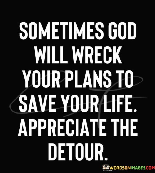 This quote conveys the idea that sometimes, when individuals are headed in a certain direction or have plans that may not be in their best interest, God may intervene or disrupt those plans to ultimately protect and save them from harm. It encourages individuals to appreciate these unexpected detours as opportunities for divine guidance and protection.

The phrase "appreciate the detour" implies that individuals should recognize the value in these unexpected changes or redirections, even if they initially seem inconvenient or frustrating.

In essence, this quote encourages individuals to trust in God's wisdom and providence, understanding that the disruptions in their plans may be for their own good. It underscores the belief in the protective and guiding role that God can play in one's life.