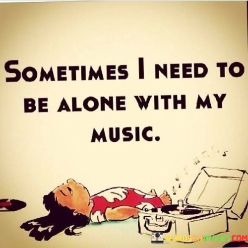 Sometimes I Need To Be Alone With My Music Quotes