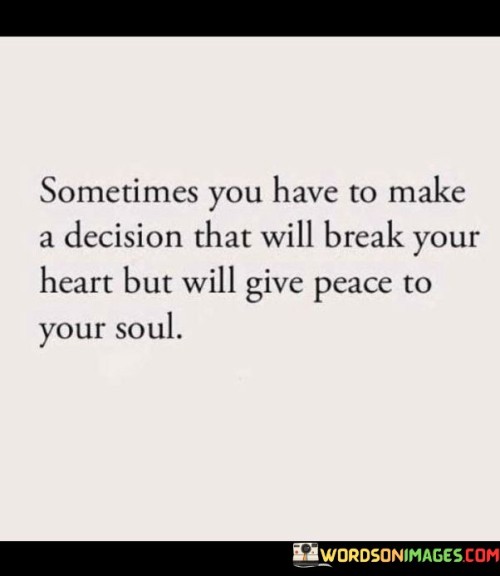 This quote addresses tough choices for inner peace. In the first part, "sometimes you have to make a decision that will break your heart," it acknowledges the emotional difficulty. The second part, "but will give peace to your soul," emphasizes the positive outcome of choosing peace.

The quote implies that short-term pain can lead to long-term peace. It encourages us to prioritize emotional well-being over immediate comfort. By linking heartbreak to soulful peace, the quote highlights the value of making decisions aligned with inner harmony.

Ultimately, the quote promotes self-care and authenticity. It prompts us to prioritize soulful tranquility over the avoidance of heartache. By advocating for decisions that honor our deeper needs, the quote empowers us to seek enduring peace, even if it involves temporary discomfort.