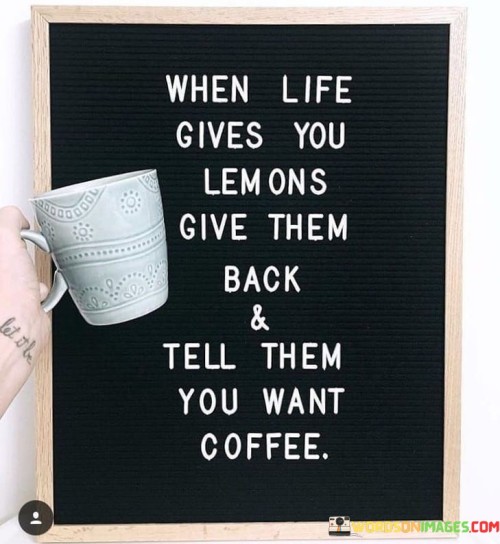 When Life Gives You Lemons Give Them Back And Telll Quotes