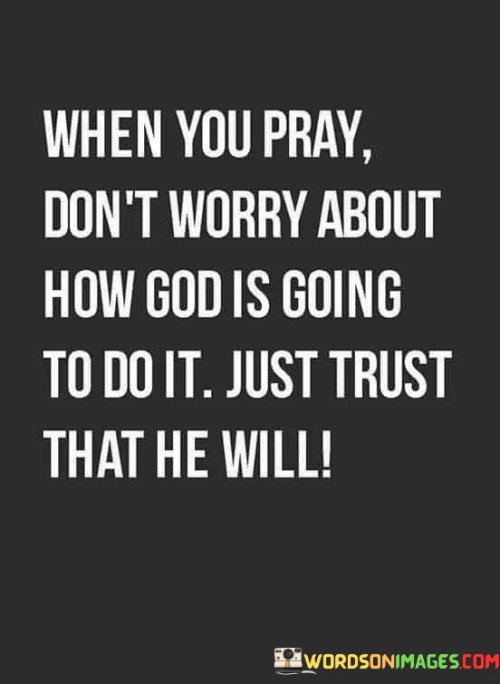 This quote offers guidance on the act of prayer, encouraging individuals to have faith and trust in God's ability to answer their prayers without being overly concerned about the specifics of how God will bring about the desired outcome.

The phrase "just trust that He will" emphasizes the belief in the power of faith and the importance of relinquishing worry or doubt when praying.

In essence, this quote encourages individuals to approach prayer with a sense of trust and confidence in God's providence, believing that He will find the best way to answer their prayers. It underscores the value of faith and surrender in the act of prayer.