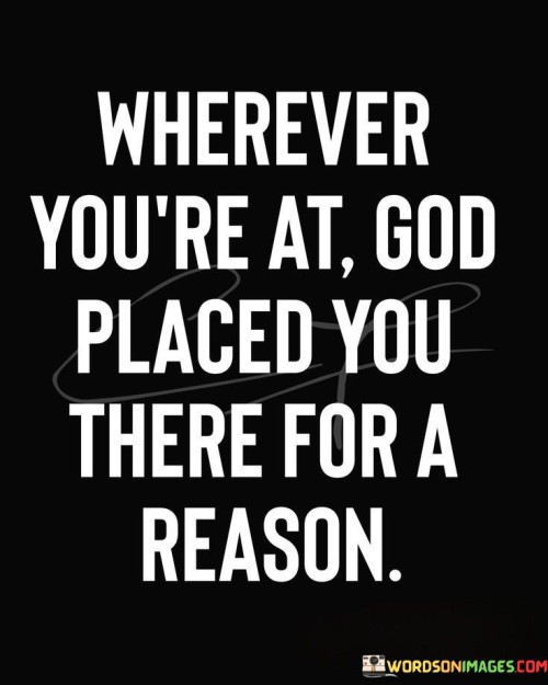 This quote conveys the idea that one's current circumstances and location are not accidental but are part of God's divine plan. It suggests that there is a purpose or reason for being in a particular place at a specific moment in life.

The phrase "God placed you there for a reason" implies that every situation, whether positive or challenging, is part of a larger design and serves a greater purpose.

In essence, this quote encourages individuals to trust in God's guidance and providence, recognizing that their current circumstances are not random but are part of a larger plan. It underscores the belief that there are lessons to be learned and opportunities for growth in every life situation.