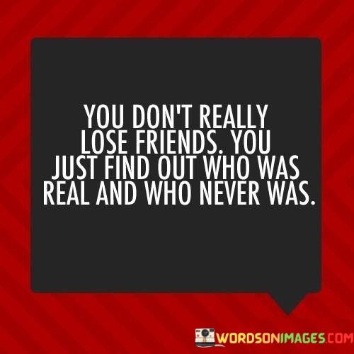 You-Dont-Really-Lose-Friends-You-Just-Find-Out-Who-Was-Real-And-Who-Never-Was-Quotes.jpeg