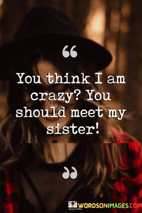 You-Think-I-Am-Crazy-You-Should-Meet-My-Sister-Quotes.jpeg