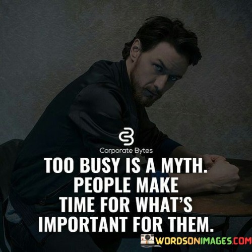 This statement challenges the notion of being too busy and emphasizes the prioritization of what truly matters. In the first paragraph, it means that the idea of being constantly busy is often an excuse, and people allocate time for what holds significance to them.

The second paragraph suggests that individuals will always find a way to make time for things they deem important.

The final paragraph underscores the concept that busyness can be a matter of priorities, and people demonstrate their true values by how they allocate their time. This quote reflects the belief that time management is a reflection of one's priorities and underscores the importance of valuing and dedicating time to what truly matters in life. It encourages a perspective that challenges the notion of being "too busy" and promotes mindful choices in how time is spent.